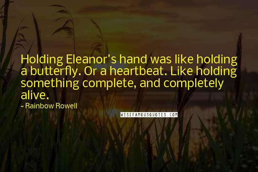 Rainbow Rowell Quotes: Holding Eleanor's hand was like holding a butterfly. Or a heartbeat. Like holding something complete, and completely alive.