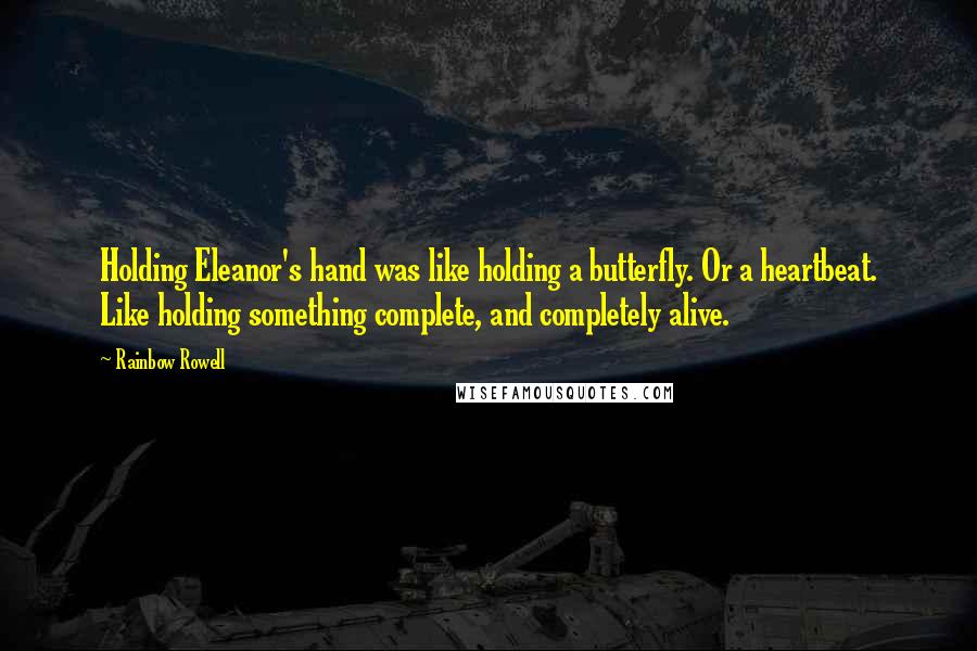 Rainbow Rowell Quotes: Holding Eleanor's hand was like holding a butterfly. Or a heartbeat. Like holding something complete, and completely alive.