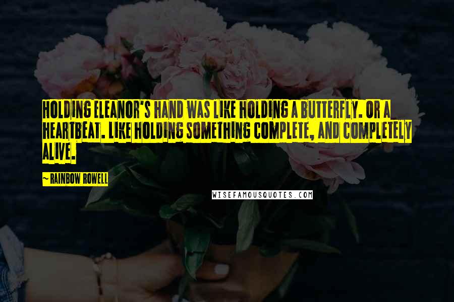 Rainbow Rowell Quotes: Holding Eleanor's hand was like holding a butterfly. Or a heartbeat. Like holding something complete, and completely alive.