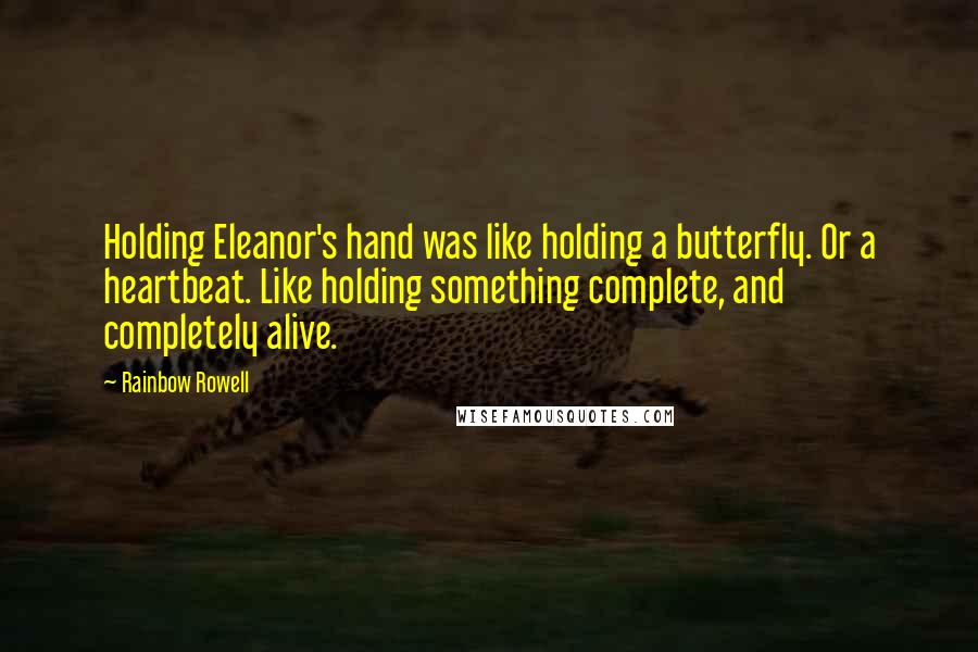 Rainbow Rowell Quotes: Holding Eleanor's hand was like holding a butterfly. Or a heartbeat. Like holding something complete, and completely alive.