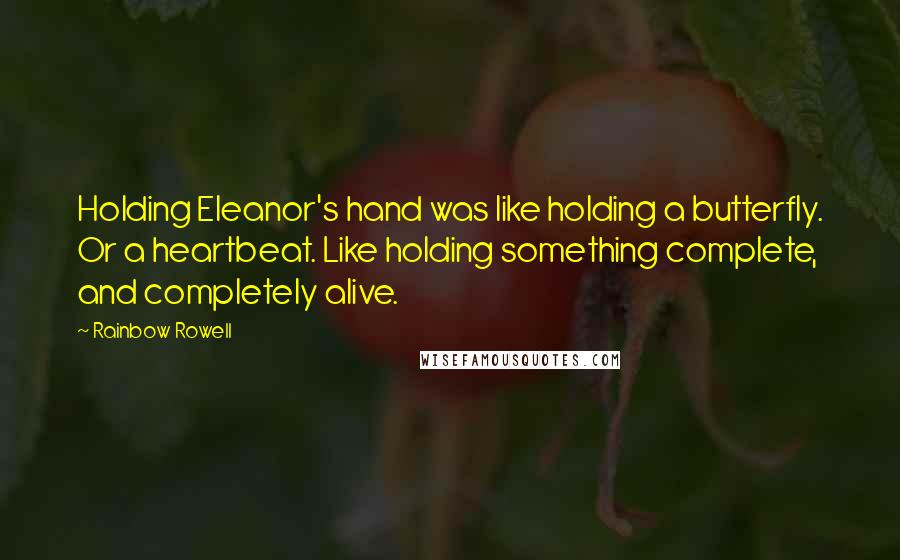 Rainbow Rowell Quotes: Holding Eleanor's hand was like holding a butterfly. Or a heartbeat. Like holding something complete, and completely alive.