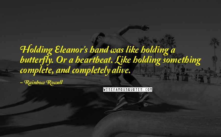 Rainbow Rowell Quotes: Holding Eleanor's hand was like holding a butterfly. Or a heartbeat. Like holding something complete, and completely alive.