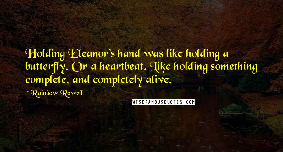 Rainbow Rowell Quotes: Holding Eleanor's hand was like holding a butterfly. Or a heartbeat. Like holding something complete, and completely alive.