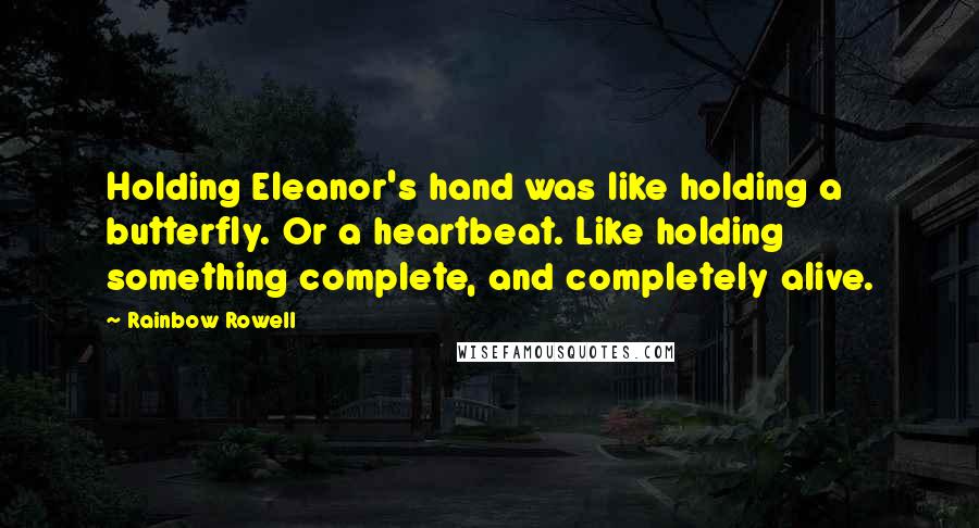 Rainbow Rowell Quotes: Holding Eleanor's hand was like holding a butterfly. Or a heartbeat. Like holding something complete, and completely alive.