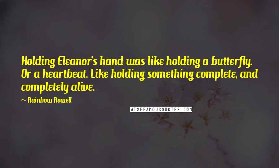 Rainbow Rowell Quotes: Holding Eleanor's hand was like holding a butterfly. Or a heartbeat. Like holding something complete, and completely alive.