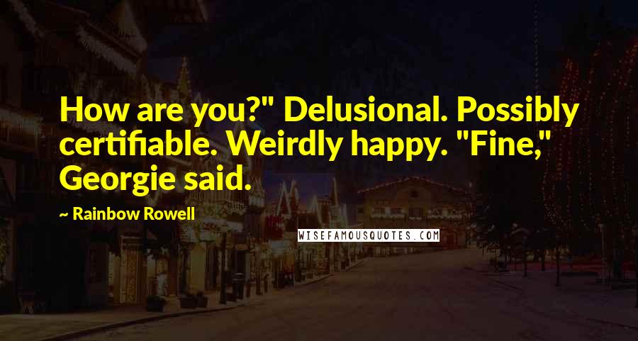 Rainbow Rowell Quotes: How are you?" Delusional. Possibly certifiable. Weirdly happy. "Fine," Georgie said.