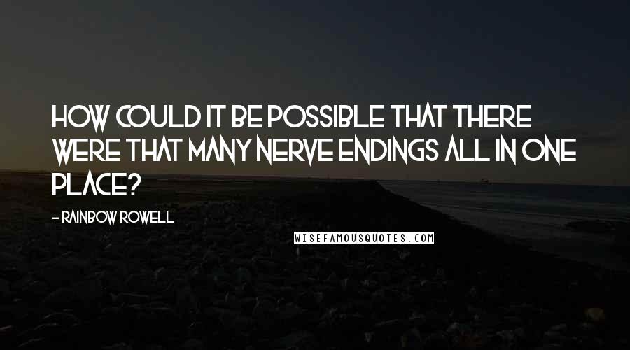 Rainbow Rowell Quotes: How could it be possible that there were that many nerve endings all in one place?