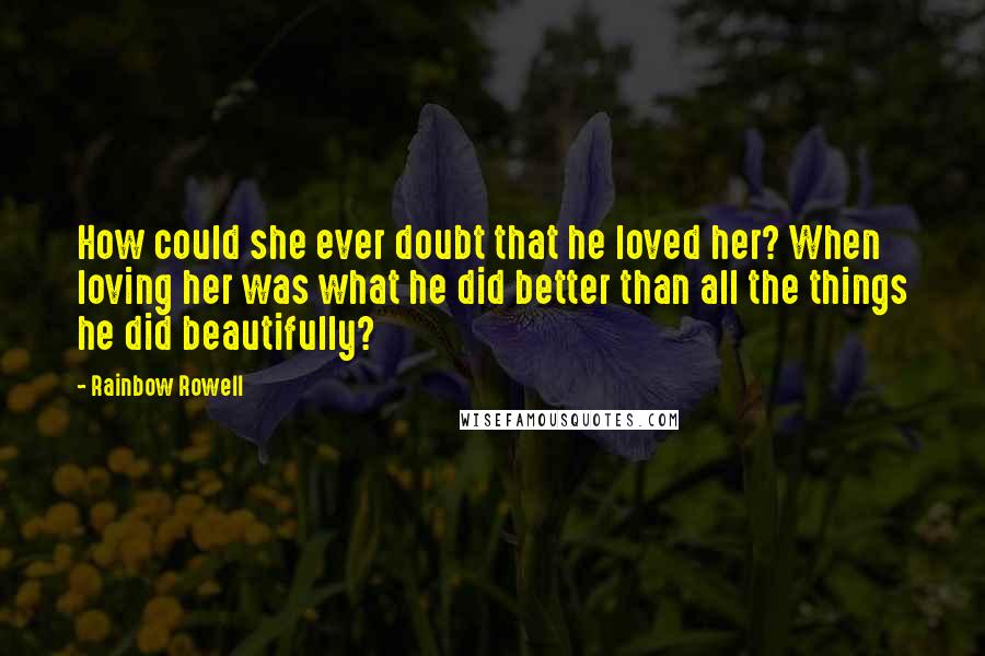 Rainbow Rowell Quotes: How could she ever doubt that he loved her? When loving her was what he did better than all the things he did beautifully?