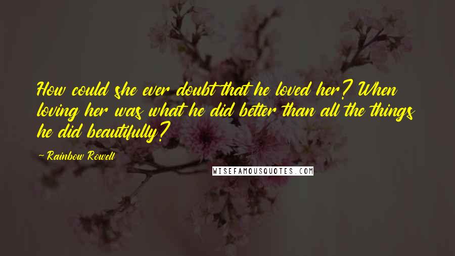 Rainbow Rowell Quotes: How could she ever doubt that he loved her? When loving her was what he did better than all the things he did beautifully?