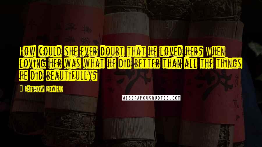 Rainbow Rowell Quotes: How could she ever doubt that he loved her? When loving her was what he did better than all the things he did beautifully?