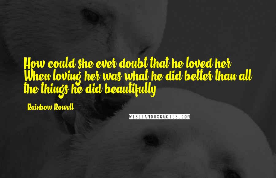 Rainbow Rowell Quotes: How could she ever doubt that he loved her? When loving her was what he did better than all the things he did beautifully?