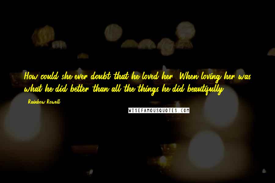 Rainbow Rowell Quotes: How could she ever doubt that he loved her? When loving her was what he did better than all the things he did beautifully?