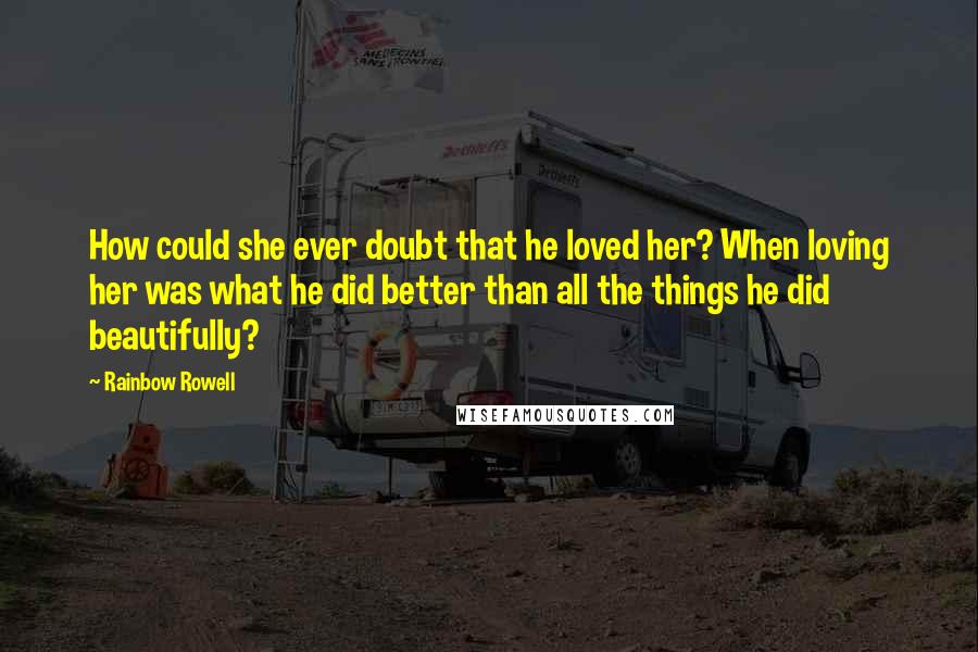 Rainbow Rowell Quotes: How could she ever doubt that he loved her? When loving her was what he did better than all the things he did beautifully?