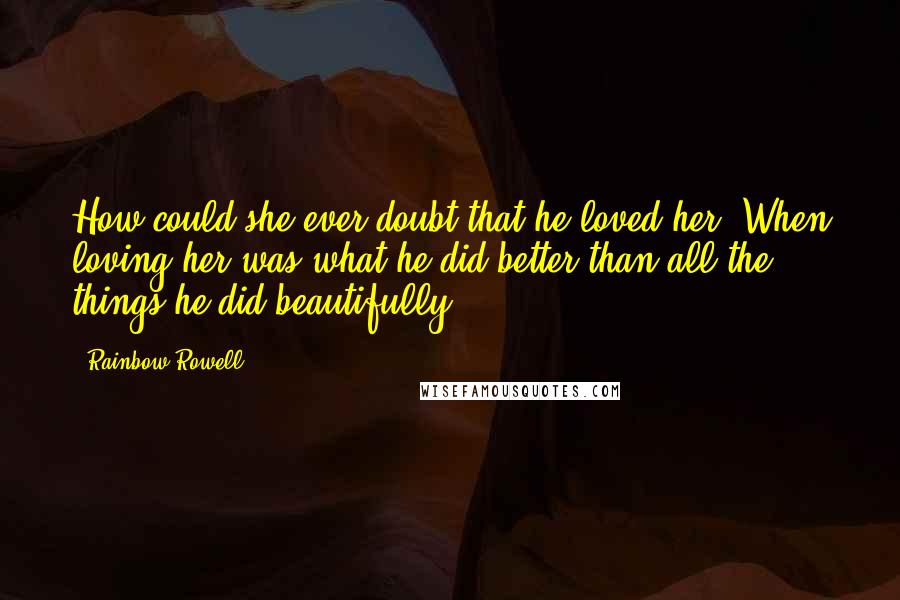 Rainbow Rowell Quotes: How could she ever doubt that he loved her? When loving her was what he did better than all the things he did beautifully?