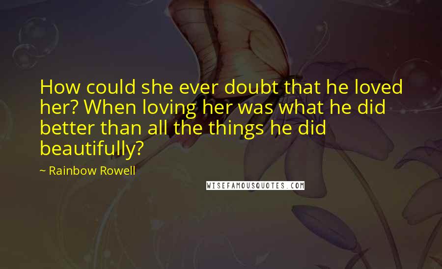 Rainbow Rowell Quotes: How could she ever doubt that he loved her? When loving her was what he did better than all the things he did beautifully?