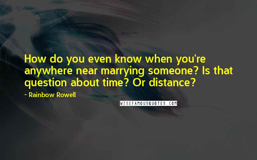 Rainbow Rowell Quotes: How do you even know when you're anywhere near marrying someone? Is that question about time? Or distance?