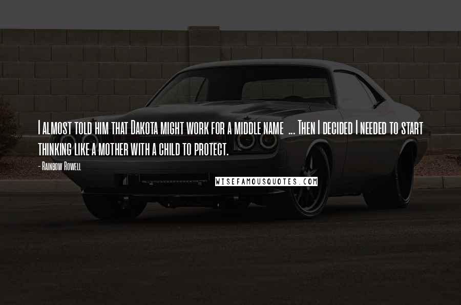 Rainbow Rowell Quotes: I almost told him that Dakota might work for a middle name ... Then I decided I needed to start thinking like a mother with a child to protect.