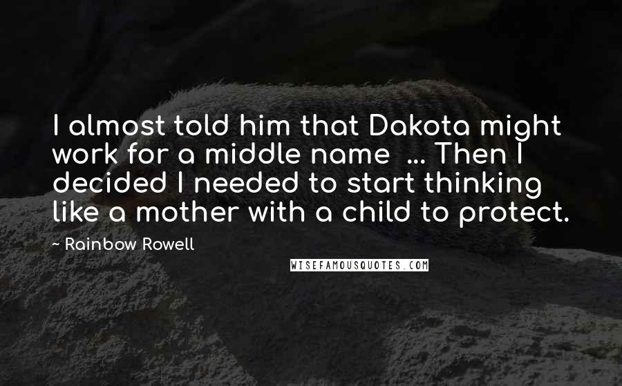 Rainbow Rowell Quotes: I almost told him that Dakota might work for a middle name ... Then I decided I needed to start thinking like a mother with a child to protect.