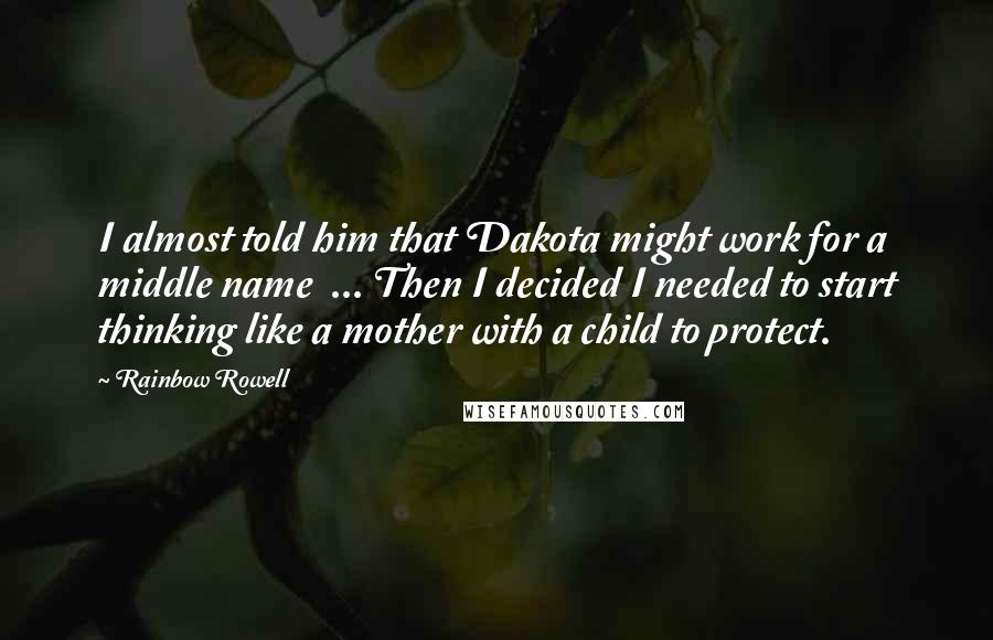 Rainbow Rowell Quotes: I almost told him that Dakota might work for a middle name ... Then I decided I needed to start thinking like a mother with a child to protect.