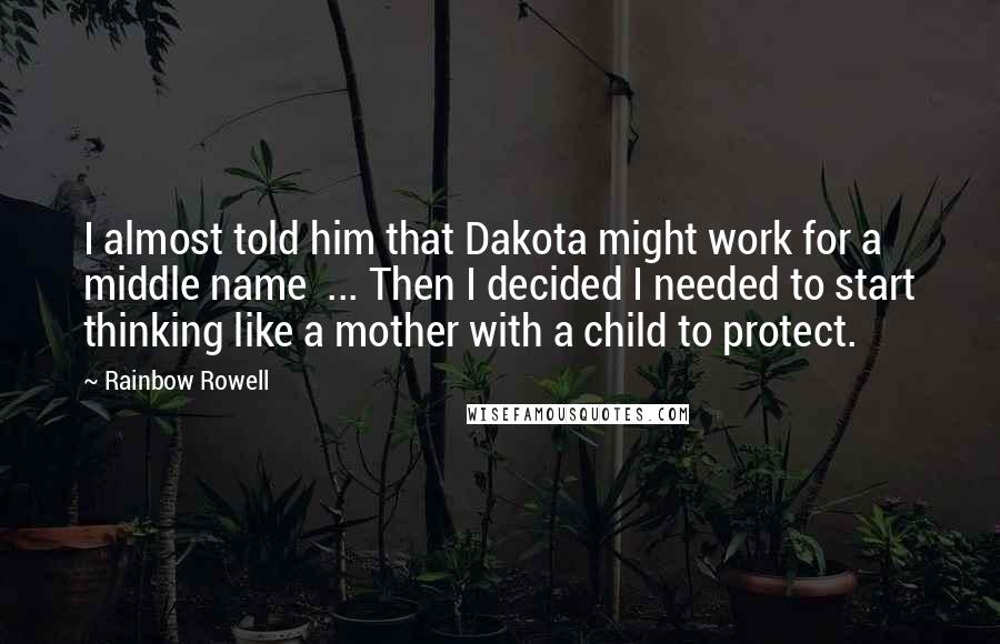 Rainbow Rowell Quotes: I almost told him that Dakota might work for a middle name ... Then I decided I needed to start thinking like a mother with a child to protect.