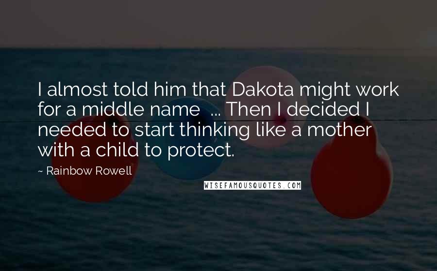 Rainbow Rowell Quotes: I almost told him that Dakota might work for a middle name ... Then I decided I needed to start thinking like a mother with a child to protect.