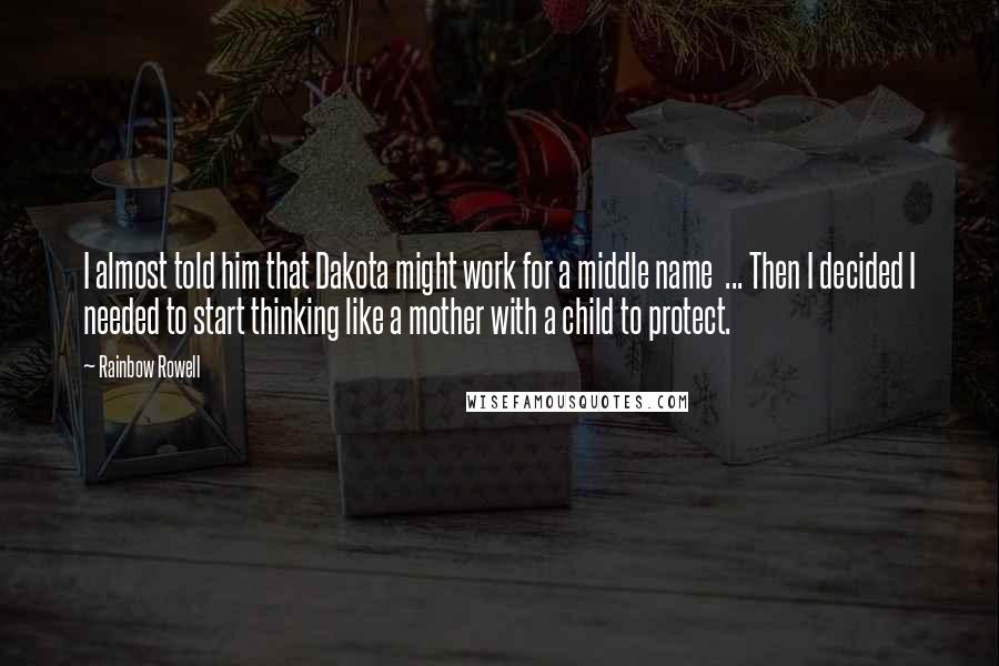 Rainbow Rowell Quotes: I almost told him that Dakota might work for a middle name ... Then I decided I needed to start thinking like a mother with a child to protect.