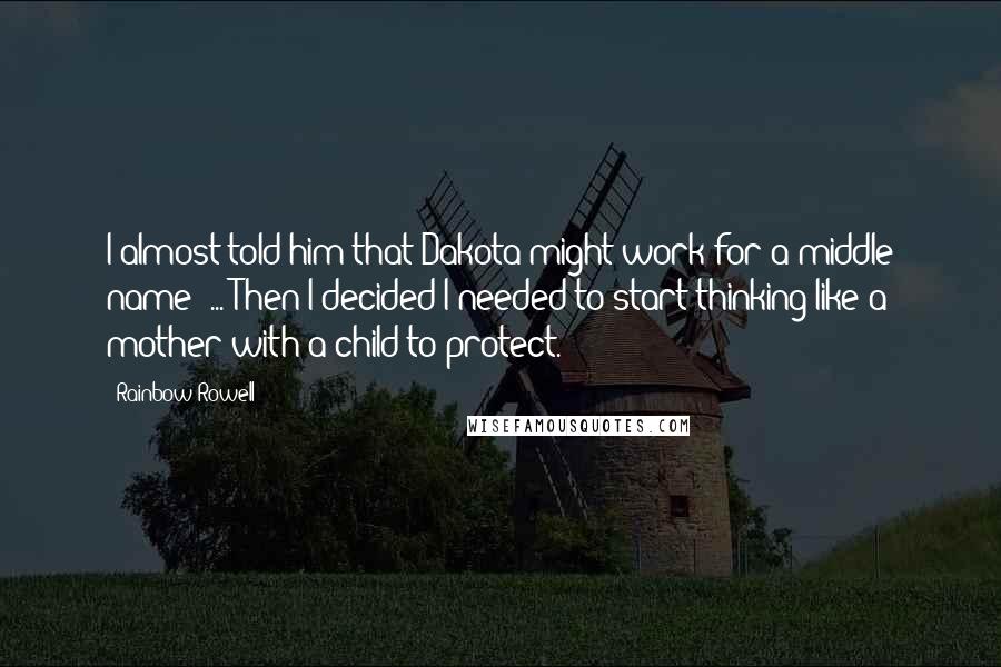 Rainbow Rowell Quotes: I almost told him that Dakota might work for a middle name ... Then I decided I needed to start thinking like a mother with a child to protect.