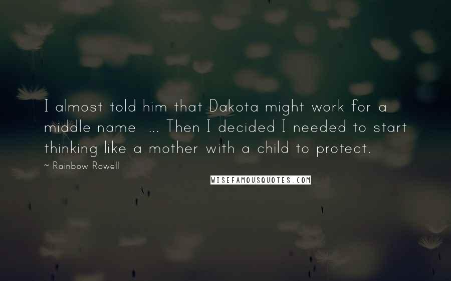 Rainbow Rowell Quotes: I almost told him that Dakota might work for a middle name ... Then I decided I needed to start thinking like a mother with a child to protect.
