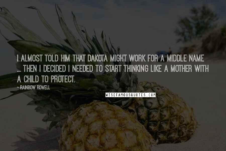 Rainbow Rowell Quotes: I almost told him that Dakota might work for a middle name ... Then I decided I needed to start thinking like a mother with a child to protect.