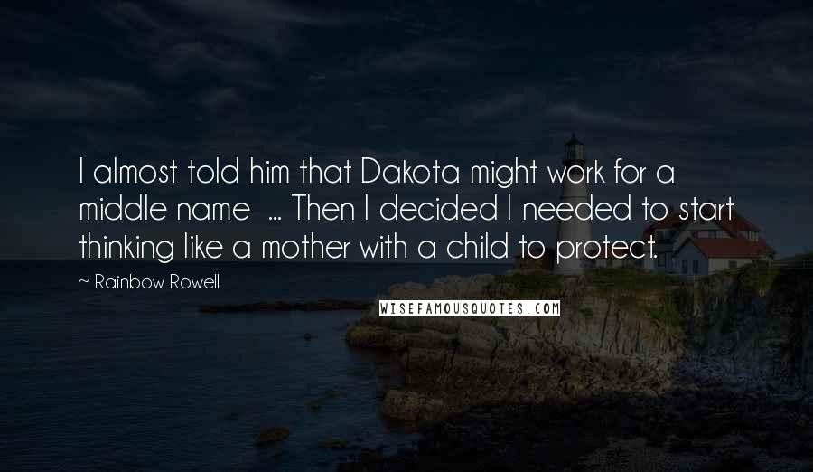 Rainbow Rowell Quotes: I almost told him that Dakota might work for a middle name ... Then I decided I needed to start thinking like a mother with a child to protect.