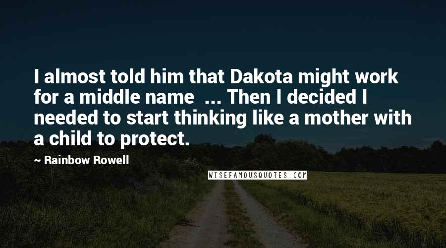 Rainbow Rowell Quotes: I almost told him that Dakota might work for a middle name ... Then I decided I needed to start thinking like a mother with a child to protect.