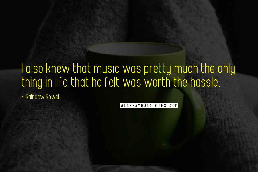 Rainbow Rowell Quotes: I also knew that music was pretty much the only thing in life that he felt was worth the hassle.