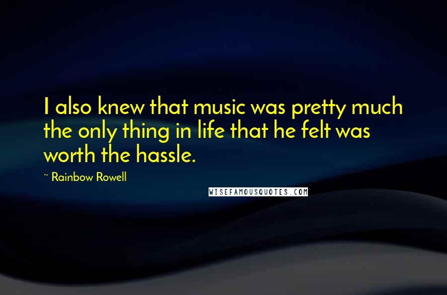 Rainbow Rowell Quotes: I also knew that music was pretty much the only thing in life that he felt was worth the hassle.