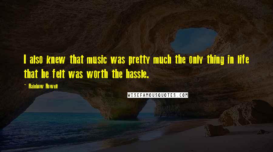 Rainbow Rowell Quotes: I also knew that music was pretty much the only thing in life that he felt was worth the hassle.