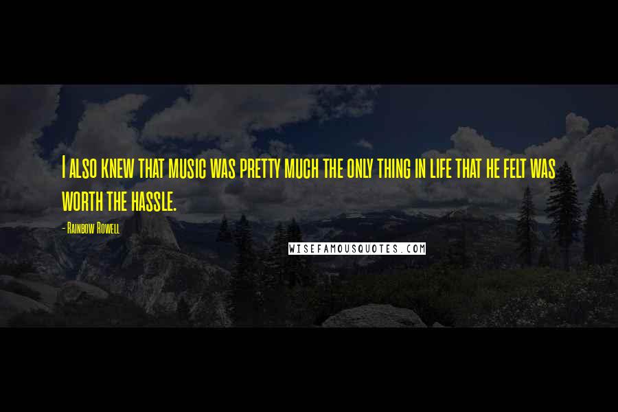 Rainbow Rowell Quotes: I also knew that music was pretty much the only thing in life that he felt was worth the hassle.