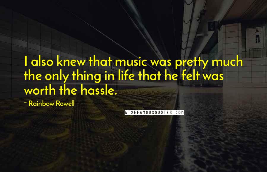 Rainbow Rowell Quotes: I also knew that music was pretty much the only thing in life that he felt was worth the hassle.