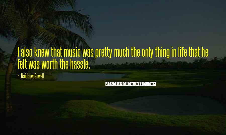 Rainbow Rowell Quotes: I also knew that music was pretty much the only thing in life that he felt was worth the hassle.