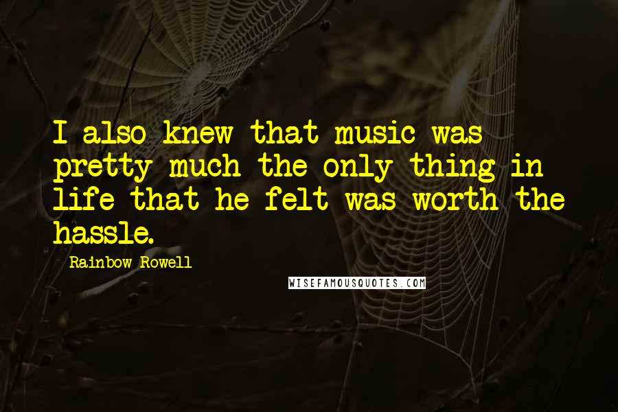 Rainbow Rowell Quotes: I also knew that music was pretty much the only thing in life that he felt was worth the hassle.