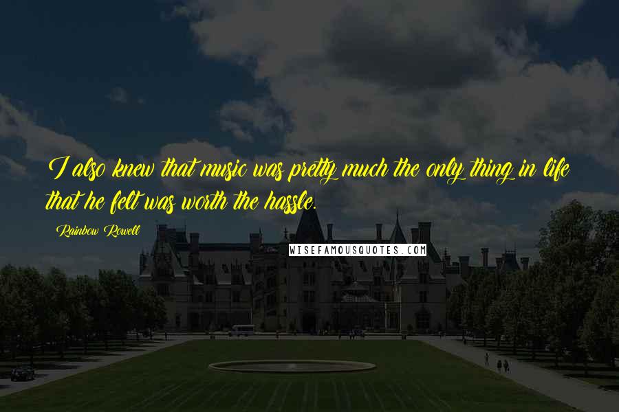 Rainbow Rowell Quotes: I also knew that music was pretty much the only thing in life that he felt was worth the hassle.
