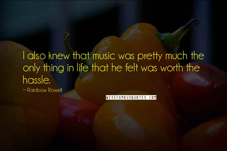 Rainbow Rowell Quotes: I also knew that music was pretty much the only thing in life that he felt was worth the hassle.