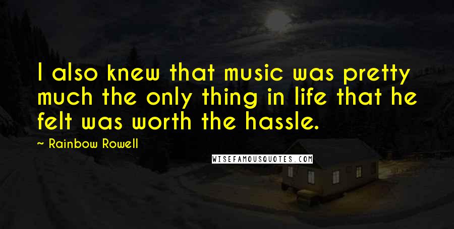 Rainbow Rowell Quotes: I also knew that music was pretty much the only thing in life that he felt was worth the hassle.