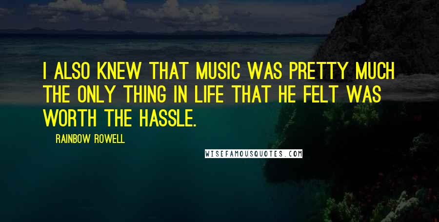 Rainbow Rowell Quotes: I also knew that music was pretty much the only thing in life that he felt was worth the hassle.