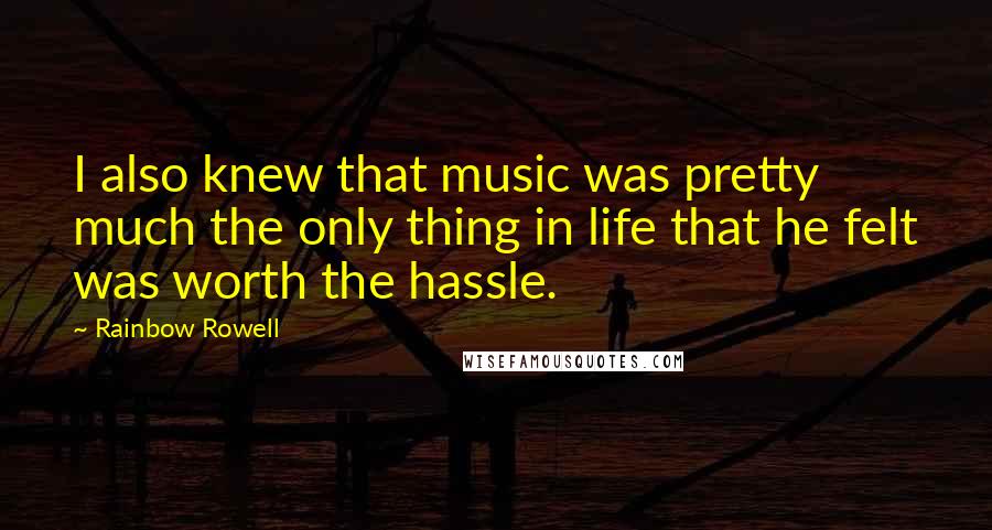 Rainbow Rowell Quotes: I also knew that music was pretty much the only thing in life that he felt was worth the hassle.
