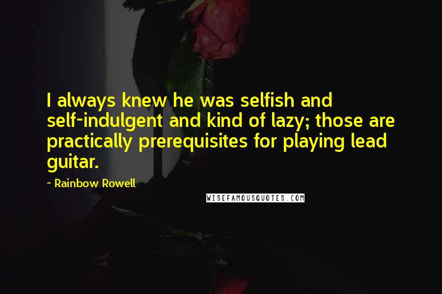 Rainbow Rowell Quotes: I always knew he was selfish and self-indulgent and kind of lazy; those are practically prerequisites for playing lead guitar.