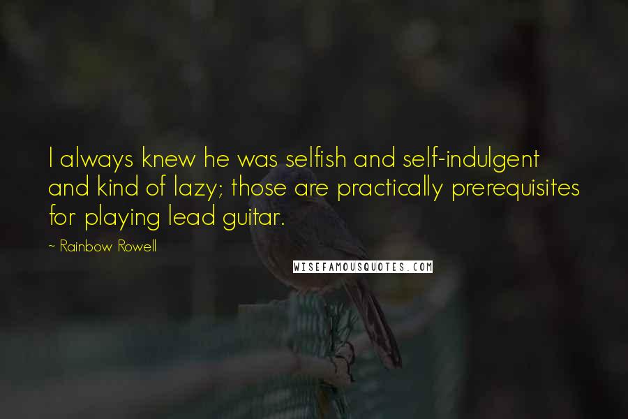 Rainbow Rowell Quotes: I always knew he was selfish and self-indulgent and kind of lazy; those are practically prerequisites for playing lead guitar.