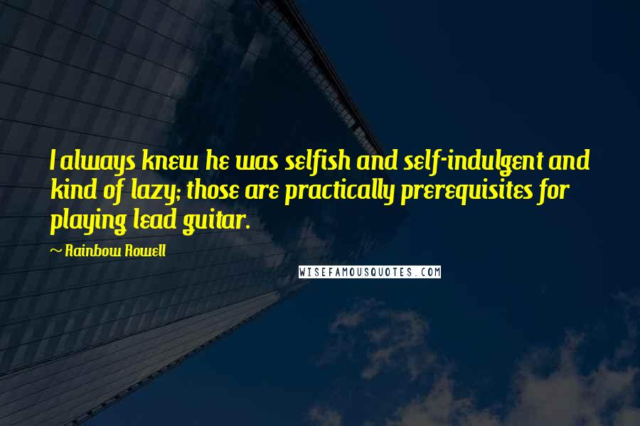 Rainbow Rowell Quotes: I always knew he was selfish and self-indulgent and kind of lazy; those are practically prerequisites for playing lead guitar.