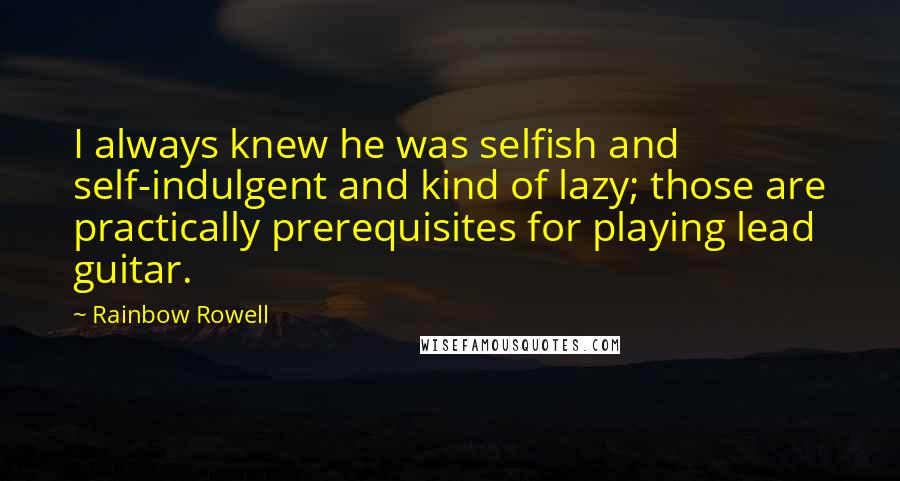 Rainbow Rowell Quotes: I always knew he was selfish and self-indulgent and kind of lazy; those are practically prerequisites for playing lead guitar.