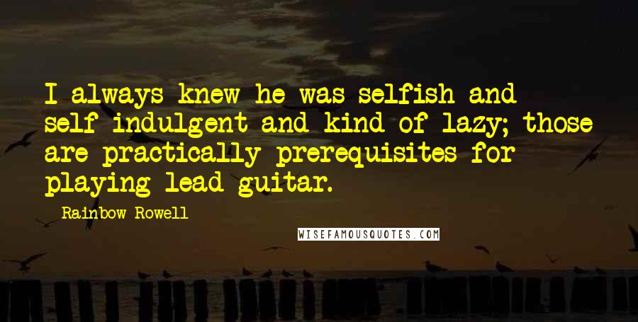 Rainbow Rowell Quotes: I always knew he was selfish and self-indulgent and kind of lazy; those are practically prerequisites for playing lead guitar.