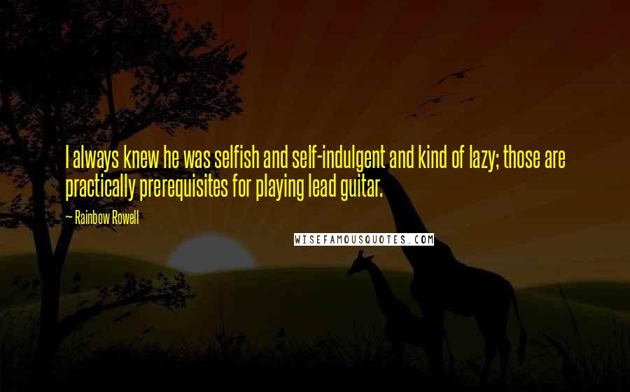 Rainbow Rowell Quotes: I always knew he was selfish and self-indulgent and kind of lazy; those are practically prerequisites for playing lead guitar.