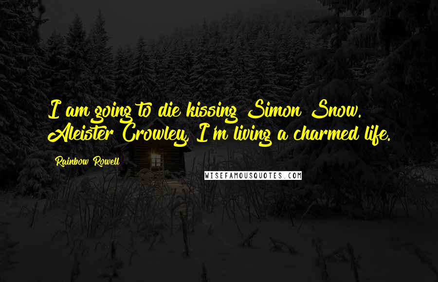 Rainbow Rowell Quotes: I am going to die kissing Simon Snow. Aleister Crowley, I'm living a charmed life.